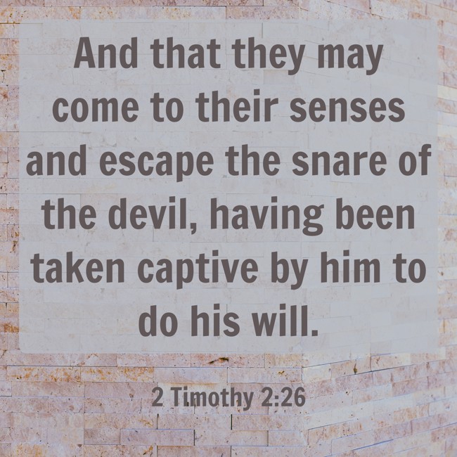 And that they may come to their senses and escape the snare of the devil, having been taken captive by him to do his will.
- 2 Timothy 2:26
