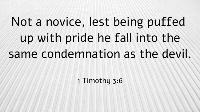 Not a novice, lest being puffed up with pride he fall into the same condemnation as the devil.
- 1 Timothy 3:6