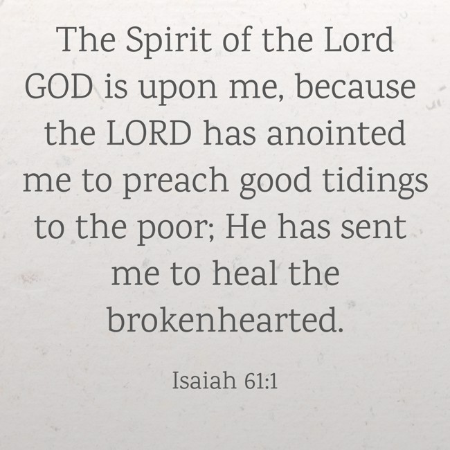 The Spirit of the Lord GOD is upon me, because the LORD has anointed me to preach good tidings to the poor; He has sent me to heal the brokenhearted. - Isaiah 61:1