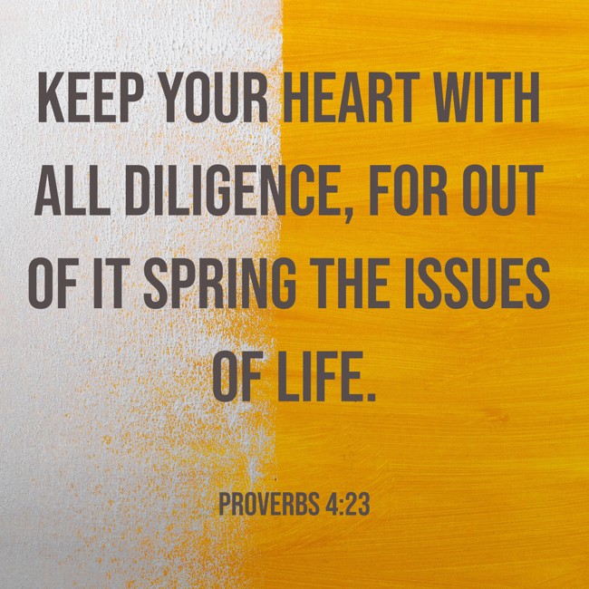 Keep your heart with all diligence, for out of it spring the issues of life. - Proverbs 4:23