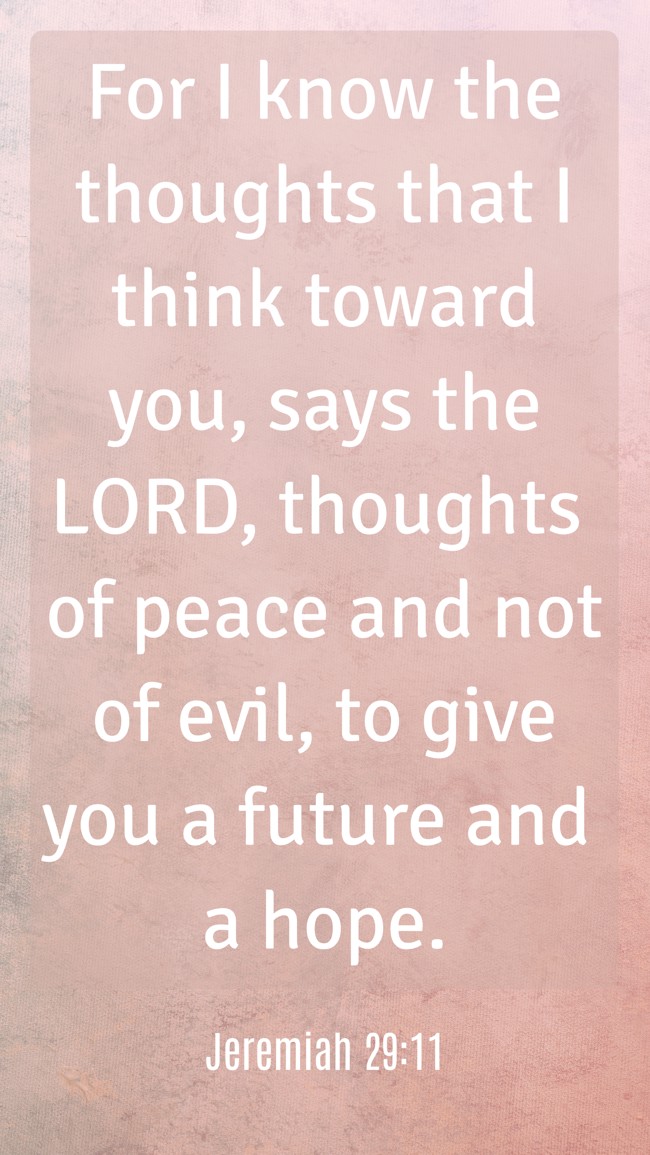 For I know the thoughts that I think toward you, says the LORD, thoughts of peace and not of evil, to give you a future and a hope. - Jeremiah 29:11