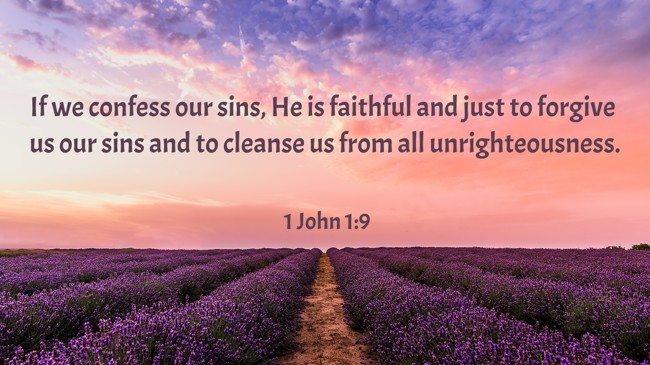 If we confess our sins, He is faithful and just to forgive us our sins and to cleanse us from all unrighteousness. - 1 John 1:9