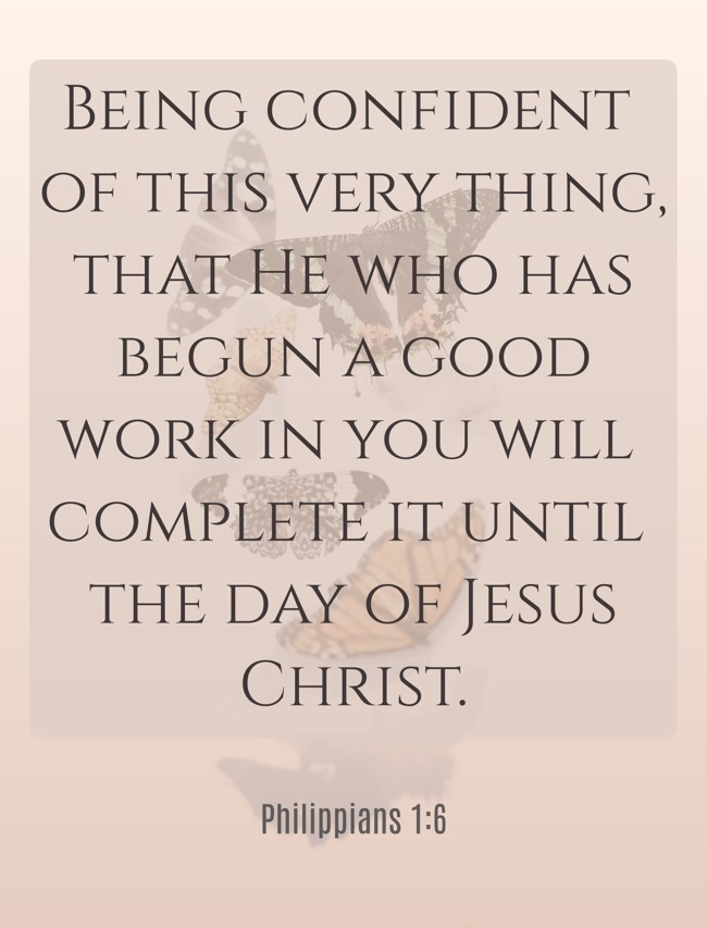 Being confident of this very thing, that He who has begun a good work in you will complete it until the day of Jesus Christ. - Philippians 1:6