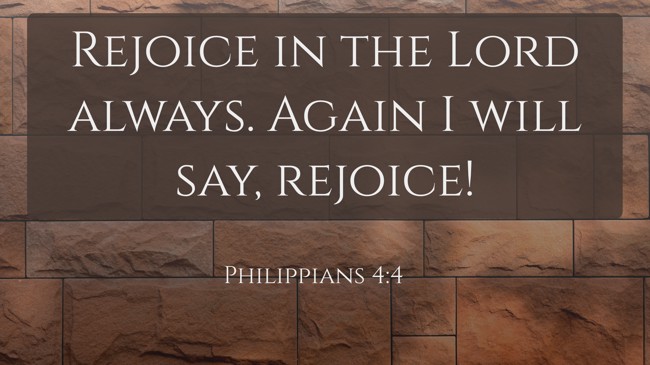 Rejoice in the Lord always. Again I will say, rejoice! - Philippians 4:4