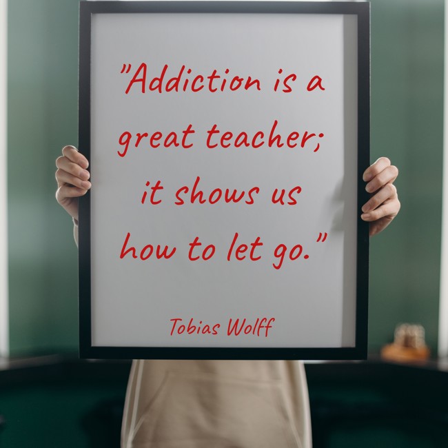 Addiction is a great teacher; it shows us how to let go. - Tobias Wolff