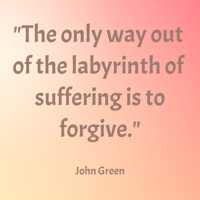 The only way out of the labyrinth of suffering is to forgive. - John Green
