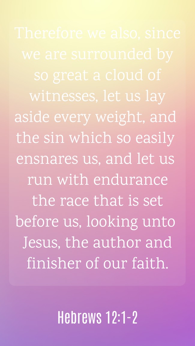 Therefore we also, since we are surrounded by so great a cloud of witnesses, let us lay aside every weight, and the sin which so easily ensnares us, and let us run with endurance the race that is set before us, looking unto Jesus, the author and finisher of our faith. - Hebrews 12:1-2
