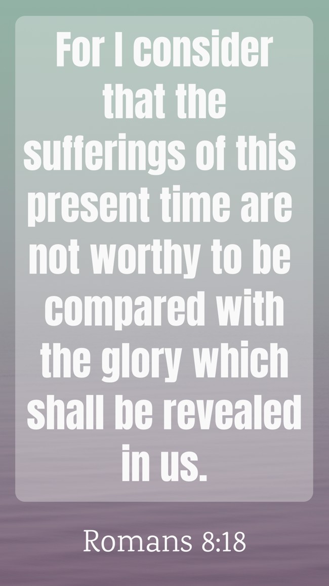 For I consider that the sufferings of this present time are not worthy to be compared with the glory which shall be revealed in us. - Romans 8:18