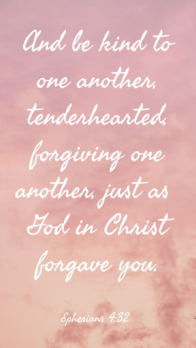 And be kind to one another, tenderhearted, forgiving one another, just as God in Christ forgave you. - Ephesians 4:32