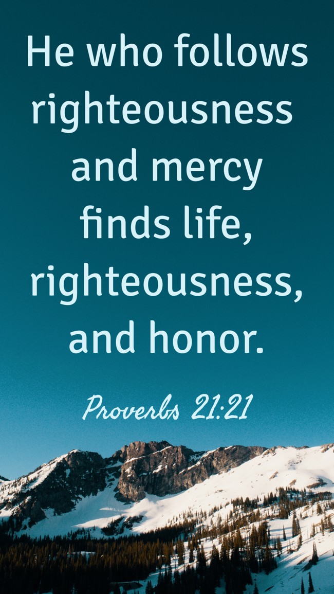 He who follows righteousness and mercy finds life, righteousness, and honor. - Proverbs 21:21