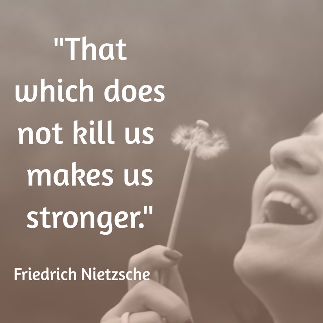 That which does not kill us makes us stronger. - Friedrich Nietzsche