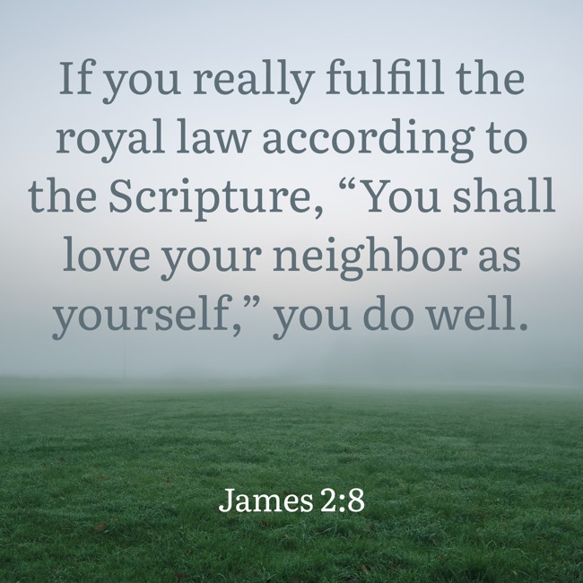 If you really fulfill the royal law according to the Scripture, “You shall love your neighbor as yourself,” you do well. - James 2:8
