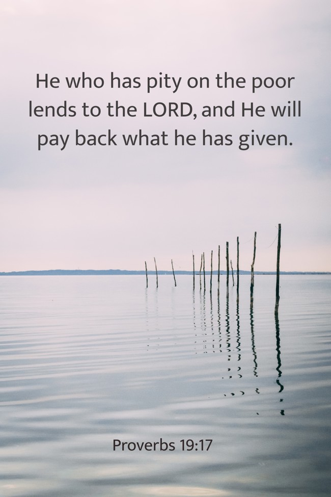 He who has pity on the poor lends to the LORD, and He will pay back what he has given. - Proverbs 19:17