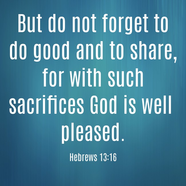 But do not forget to do good and to share, for with such sacrifices God is well pleased. - Hebrews 13:16