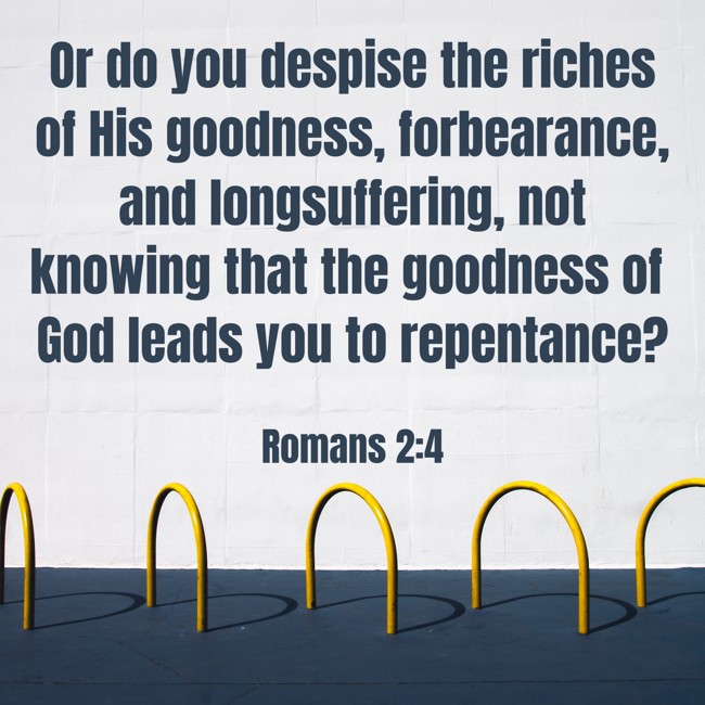 Or do you despise the riches of His goodness, forbearance, and longsuffering, not knowing that the goodness of God leads you to repentance? - Romans 2:4