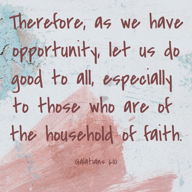 Therefore, as we have opportunity, let us do good to all, especially to those who are of the household of faith. - Galatians 6:10