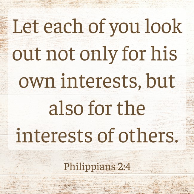 Let each of you look out not only for his own interests, but also for the interests of others. - Philippians 2:4