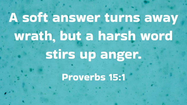 A soft answer turns away wrath, but a harsh word stirs up anger. - Proverbs 15:1