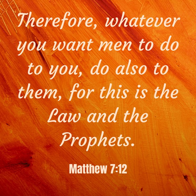 Therefore, whatever you want men to do to you, do also to them, for this is the Law and the Prophets. - Matthew 7:12