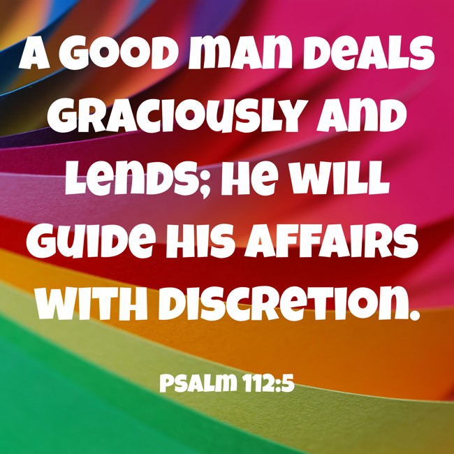 A good man deals graciously and lends; he will guide his affairs with discretion. - Psalm 112:5