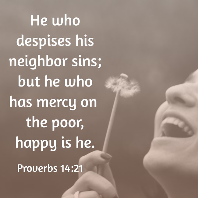 He who despises his neighbor sins; but he who has mercy on the poor, happy is he. - Proverbs 14:21