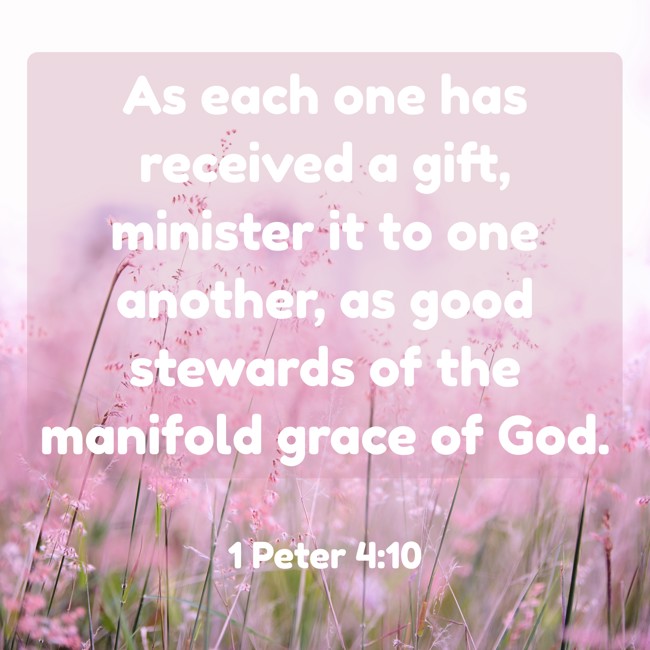 As each one has received a gift, minister it to one another, as good stewards of the manifold grace of God. - 1 Peter 4:10