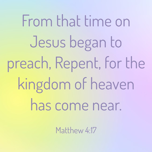  From that time on Jesus began to preach, Repent, for the kingdom of heaven has come near.   - Matthew 4:17 