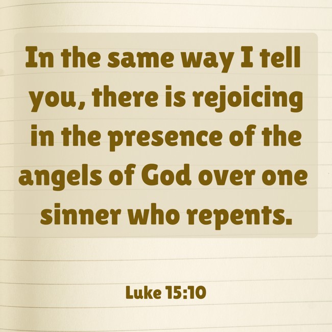  In the same way I tell you, there is rejoicing in the presence of the angels of God over one sinner who repents.   - Luke 15:10 