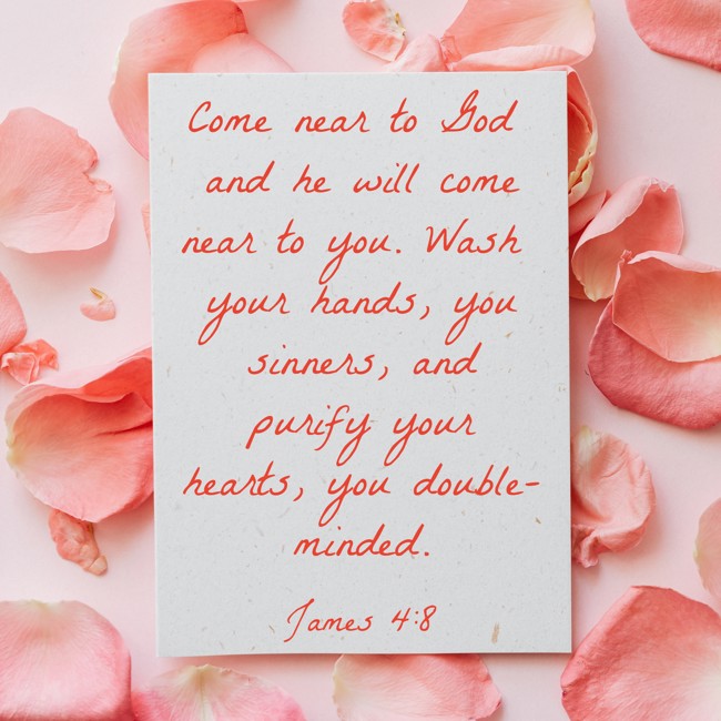  Come near to God and he will come near to you. Wash your hands, you sinners, and purify your hearts, you double-minded.   - James 4:8 
