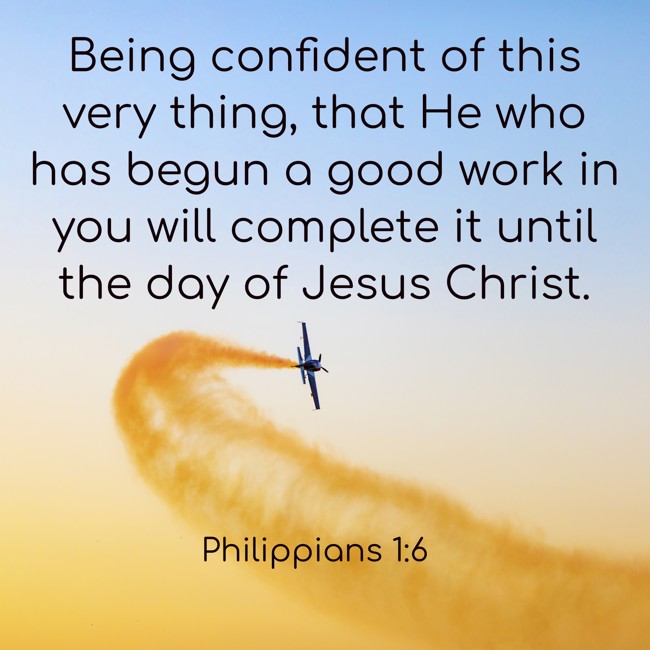 Being confident of this very thing, that He who has begun a good work in you will complete it until the day of Jesus Christ. - Philippians 1:6
