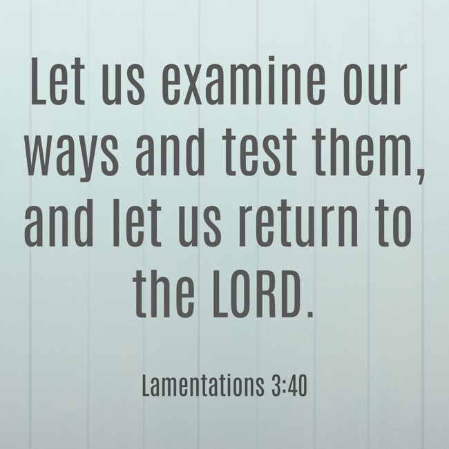  Let us examine our ways and test them, and let us return to the LORD.   - Lamentations 3:40 