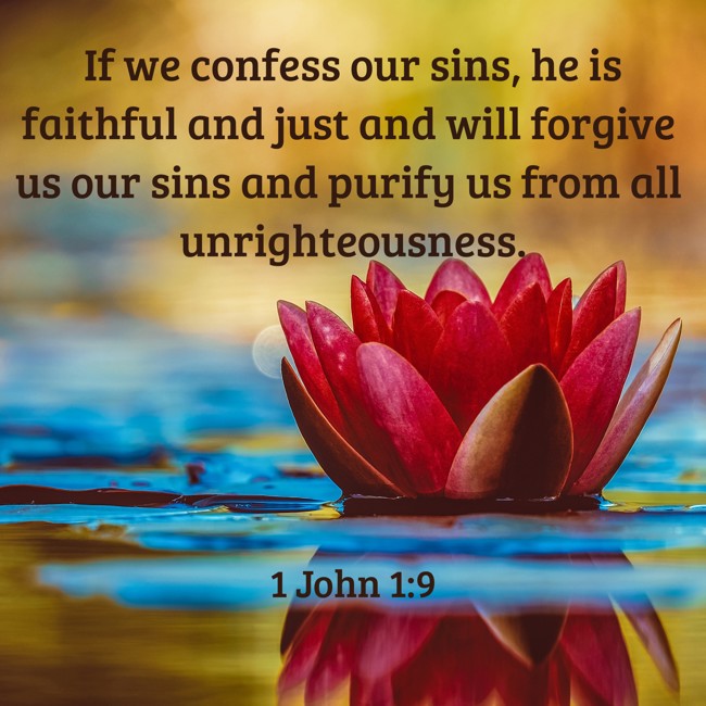  If we confess our sins, he is faithful and just and will forgive us our sins and purify us from all unrighteousness.   - 1 John 1:9 