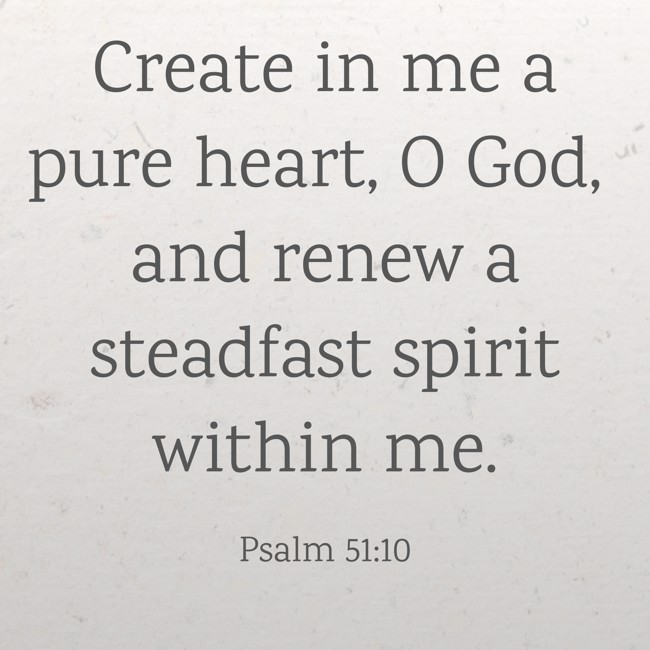  Create in me a pure heart, O God, and renew a steadfast spirit within me.   - Psalm 51:10 