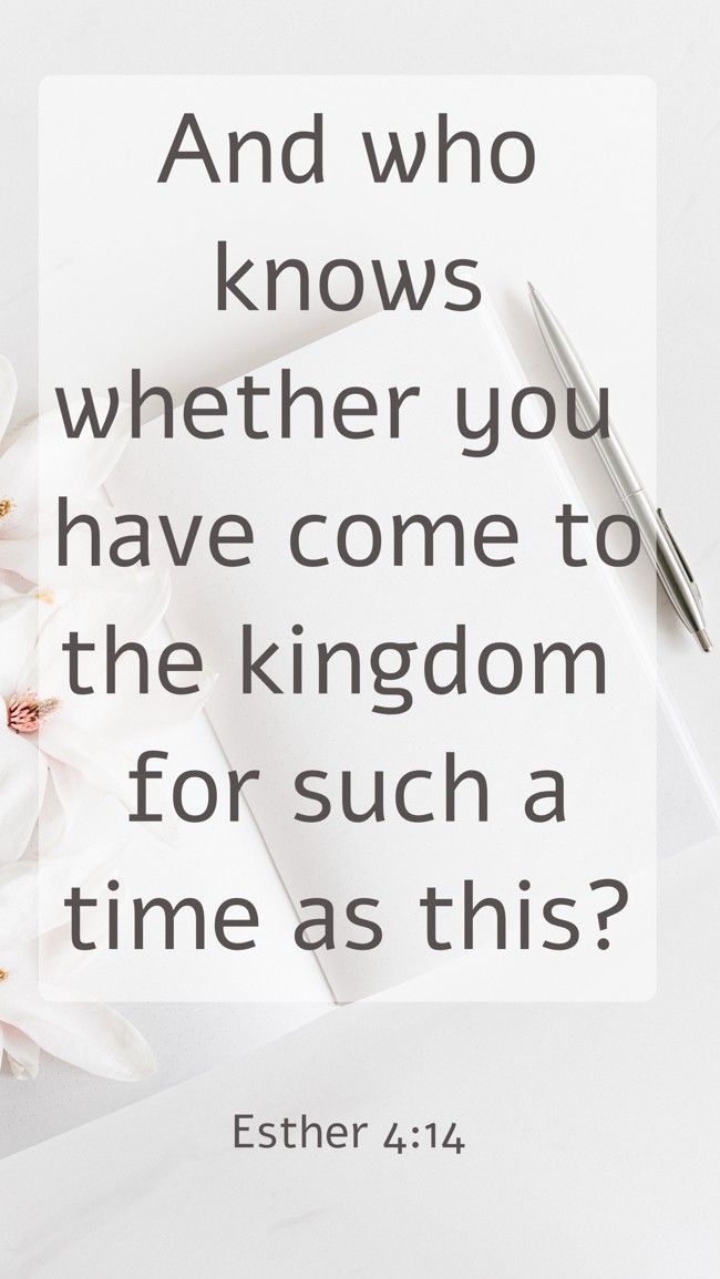 And who knows whether you have come to the kingdom for such a time as this? - Esther 4:14