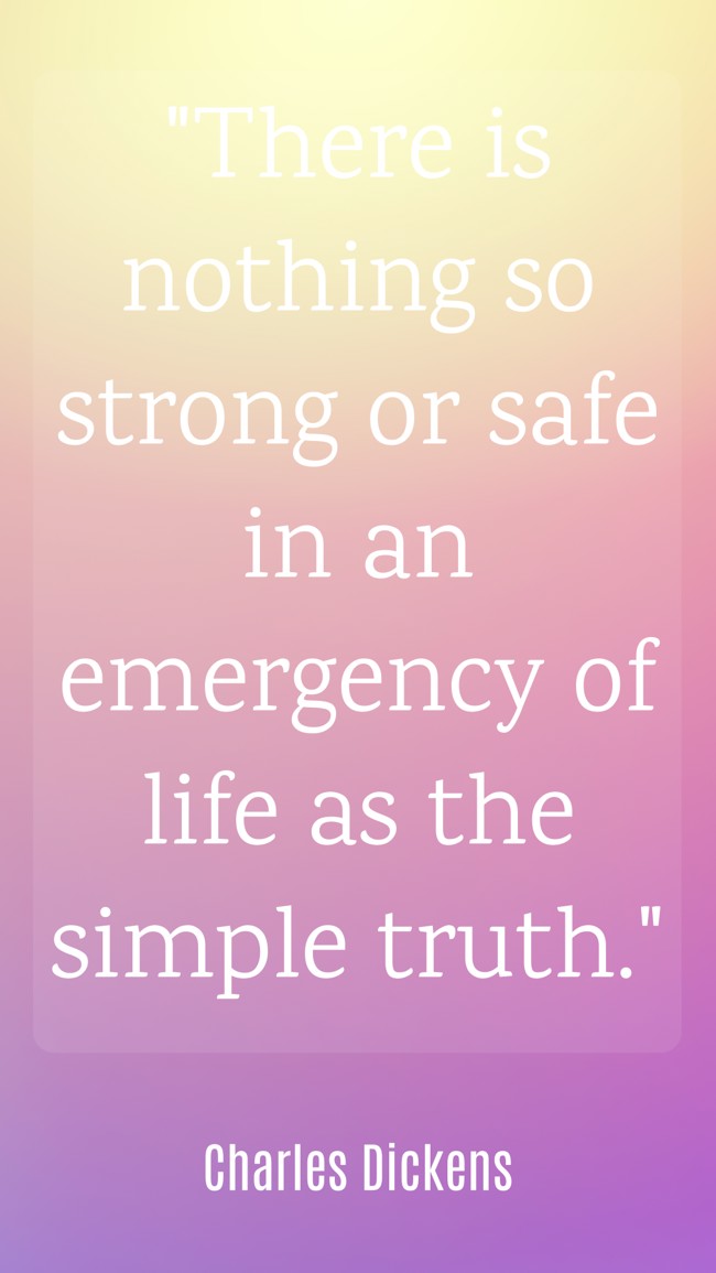  There is nothing so strong or safe in an emergency of life as the simple truth.   - Charles Dickens 