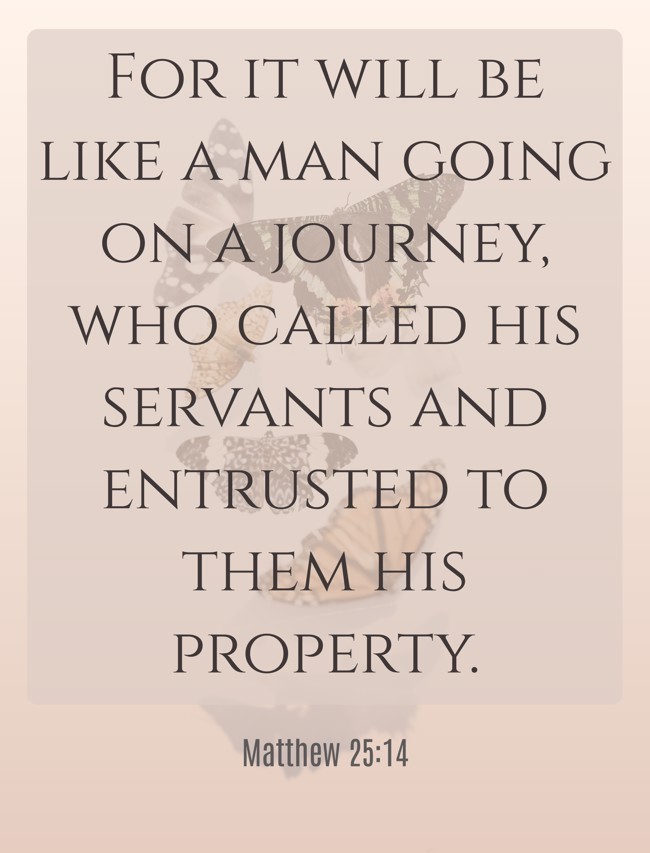 For it will be like a man going on a journey, who called his servants and entrusted to them his property. - Matthew 25:14