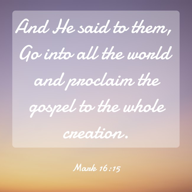And He said to them, Go into all the world and proclaim the gospel to the whole creation. - Mark 16:15