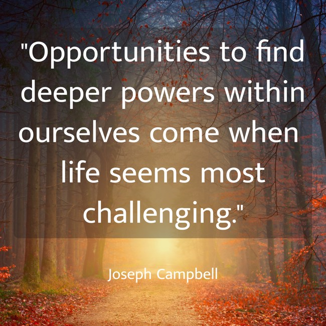 Opportunities to find deeper powers within ourselves come when life seems most challenging. - Joseph Campbell