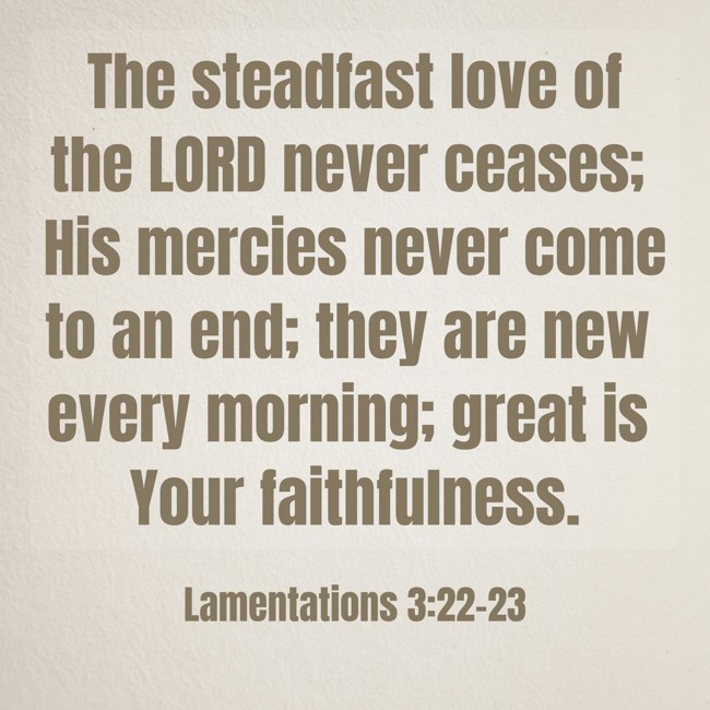 The steadfast love of the LORD never ceases; His mercies never come to an end; they are new every morning; great is Your faithfulness. - Lamentations 3:22-23