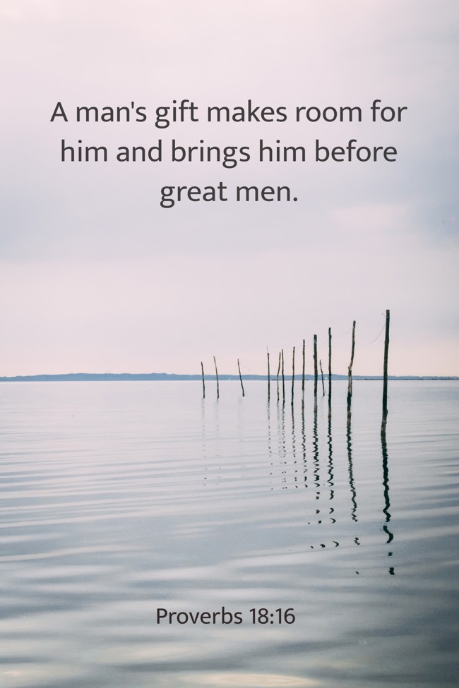 A man's gift makes room for him and brings him before great men. - Proverbs 18:16