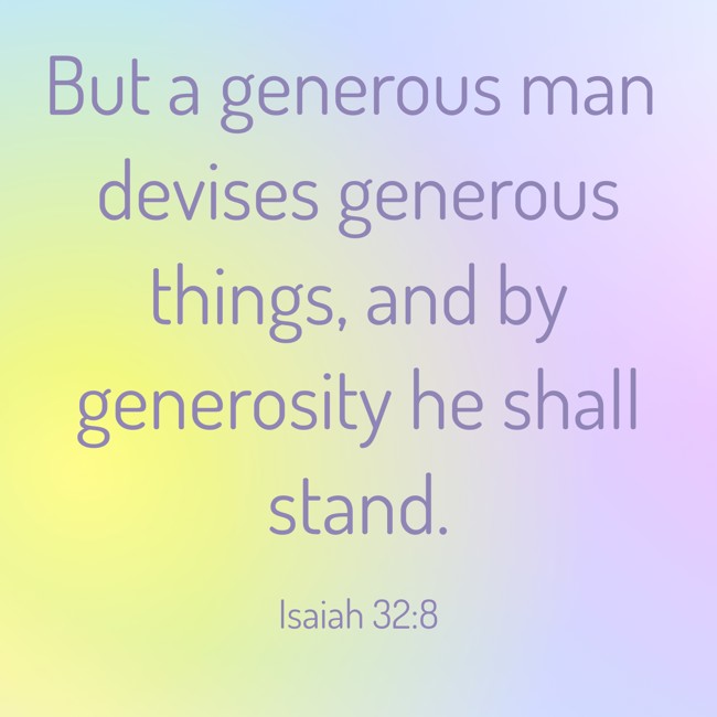 But a generous man devises generous things, and by generosity he shall stand. - Isaiah 32:8
