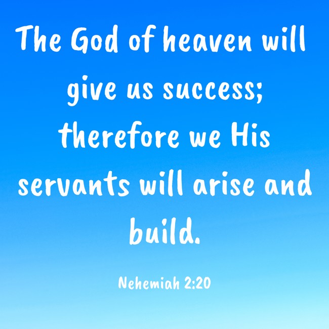 The God of heaven will give us success; therefore we His servants will arise and build. - Nehemiah 2:20