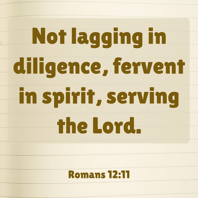 Not lagging in diligence, fervent in spirit, serving the Lord. - Romans 12:11