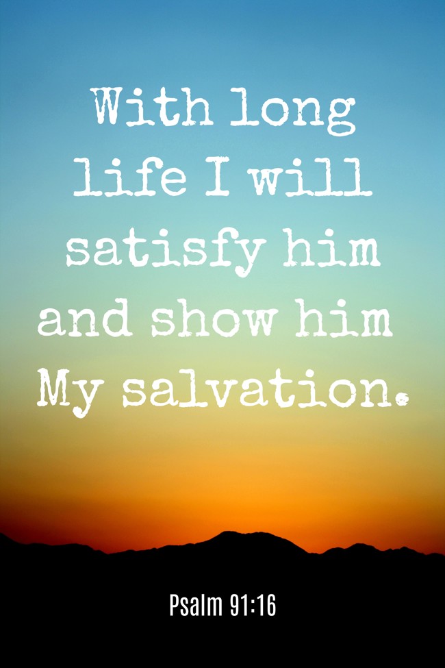 With long life I will satisfy him and show him My salvation. - Psalm 91:16