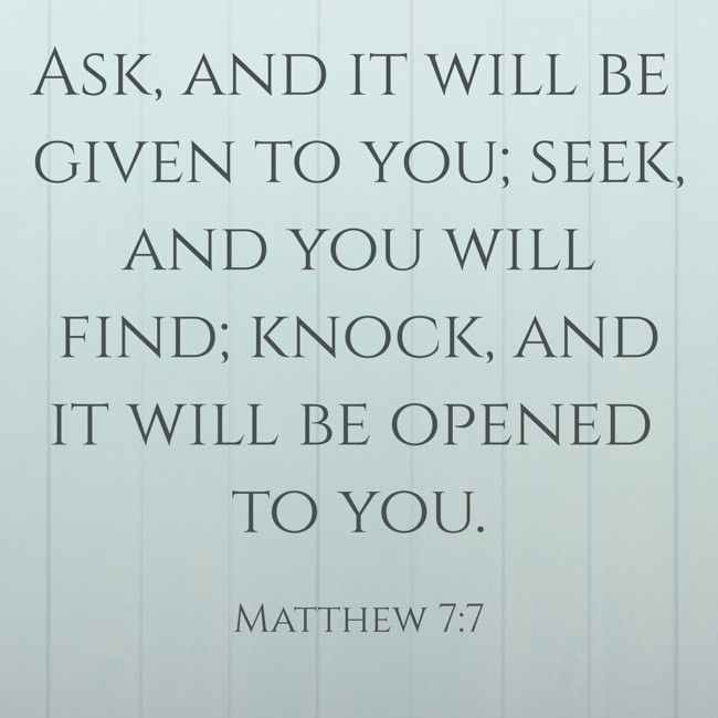 Ask, and it will be given to you; seek, and you will find; knock, and it will be opened to you. - Matthew 7:7