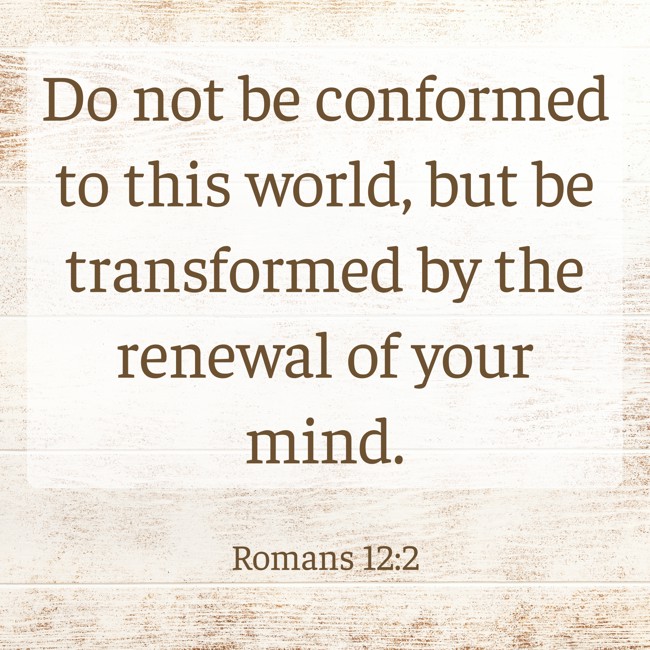 Do not be conformed to this world, but be transformed by the renewal of your mind. - Romans 12:2