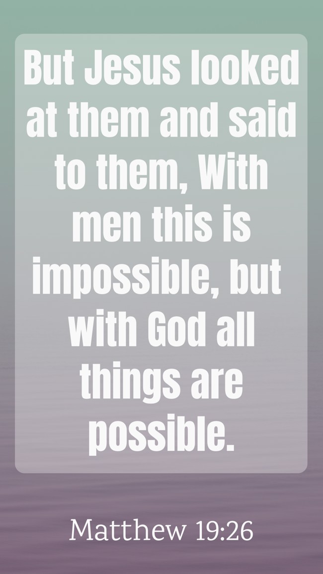 But Jesus looked at them and said to them, With men this is impossible, but with God all things are possible. - Matthew 19:26