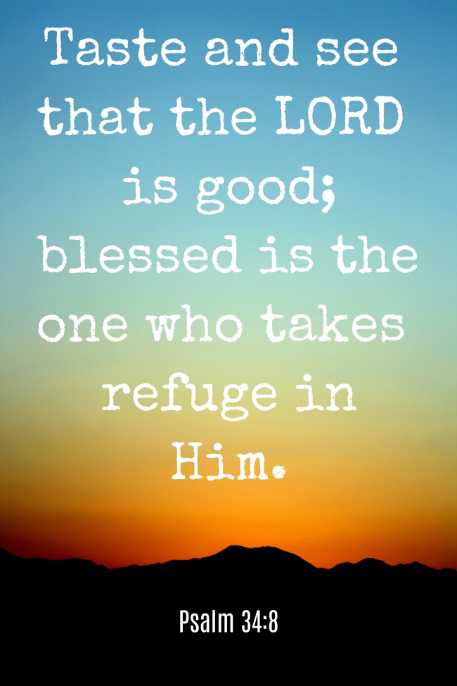 Taste and see that the LORD is good; blessed is the one who takes refuge in Him. - Psalm 34:8