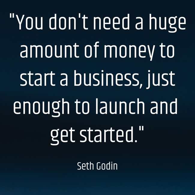You don't need a huge amount of money to start a business, just enough to launch and get started. - Seth Godin