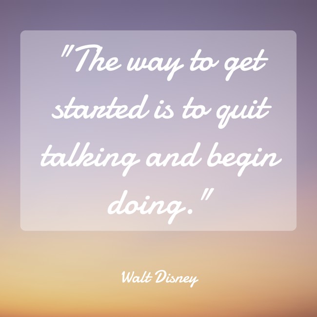 The way to get started is to quit talking and begin doing. - Walt Disney